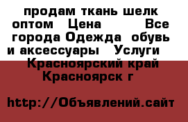 продам ткань шелк оптом › Цена ­ 310 - Все города Одежда, обувь и аксессуары » Услуги   . Красноярский край,Красноярск г.